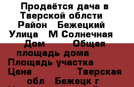 Продаётся дача в Тверской облсти › Район ­ Бежецкий › Улица ­ М.Солнечная › Дом ­ 32 › Общая площадь дома ­ 96 › Площадь участка ­ 600 › Цена ­ 450 000 - Тверская обл., Бежецк г. Недвижимость » Дома, коттеджи, дачи продажа   . Тверская обл.